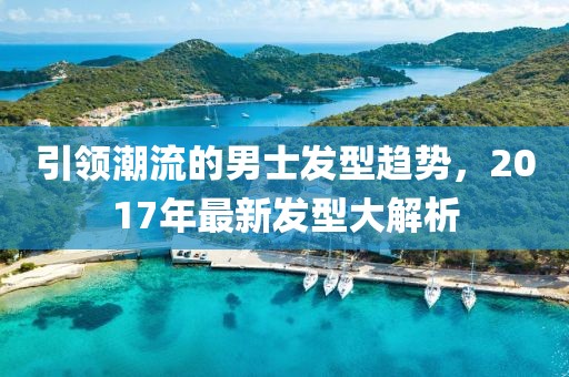 引領(lǐng)潮流的男士發(fā)型趨勢，2017年最新發(fā)型大解析