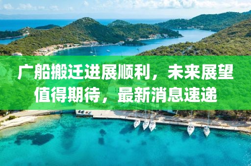 廣船搬遷進(jìn)展順利，未來展望值得期待，最新消息速遞