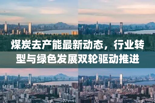 煤炭去產(chǎn)能最新動態(tài)，行業(yè)轉(zhuǎn)型與綠色發(fā)展雙輪驅(qū)動推進