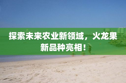 探索未來農(nóng)業(yè)新領域，火龍果新品種亮相！