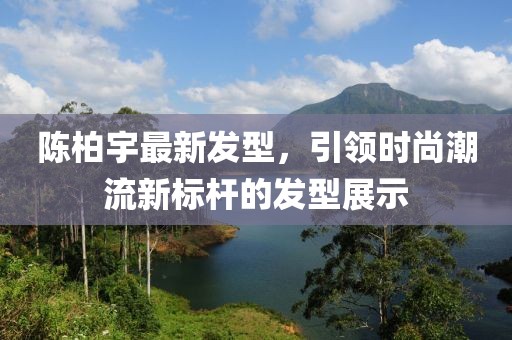 陳柏宇最新發(fā)型，引領(lǐng)時(shí)尚潮流新標(biāo)桿的發(fā)型展示