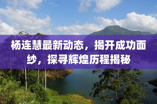楊連慧最新動態(tài)，揭開成功面紗，探尋輝煌歷程揭秘