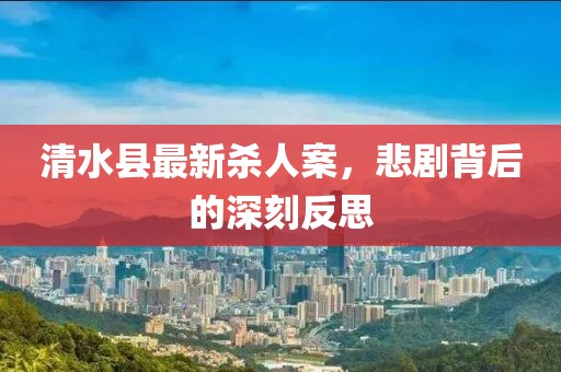 清水縣最新殺人案，悲劇背后的深刻反思