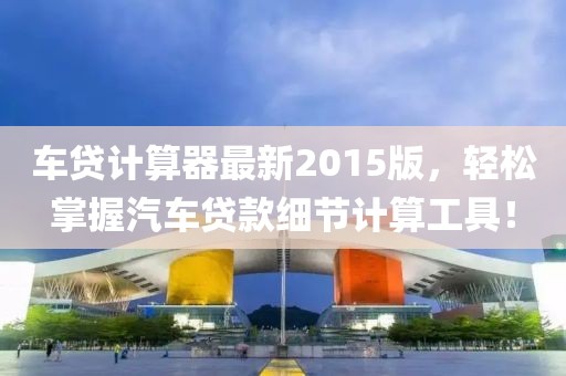 車貸計(jì)算器最新2015版，輕松掌握汽車貸款細(xì)節(jié)計(jì)算工具！