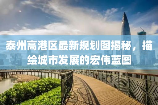 泰州高港區(qū)最新規(guī)劃圖揭秘，描繪城市發(fā)展的宏偉藍(lán)圖