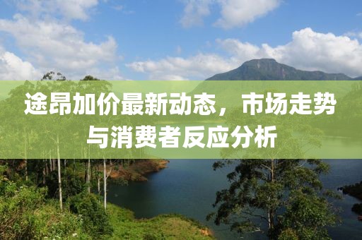 途昂加價(jià)最新動(dòng)態(tài)，市場(chǎng)走勢(shì)與消費(fèi)者反應(yīng)分析
