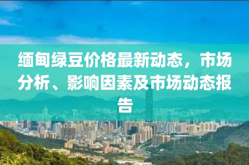 緬甸綠豆價(jià)格最新動(dòng)態(tài)，市場(chǎng)分析、影響因素及市場(chǎng)動(dòng)態(tài)報(bào)告