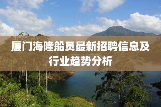 廈門海隆船員最新招聘信息及行業(yè)趨勢分析
