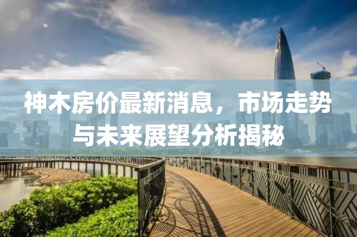 神木房價最新消息，市場走勢與未來展望分析揭秘