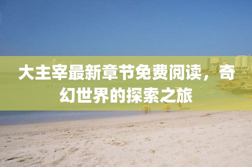 大主宰最新章節(jié)免費閱讀，奇幻世界的探索之旅