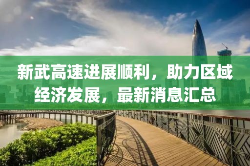 新武高速進(jìn)展順利，助力區(qū)域經(jīng)濟(jì)發(fā)展，最新消息匯總