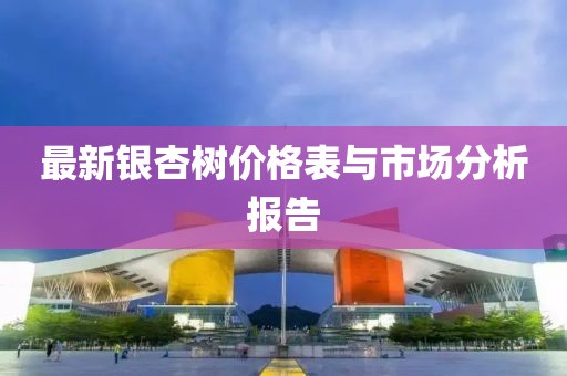 最新銀杏樹價(jià)格表與市場(chǎng)分析報(bào)告