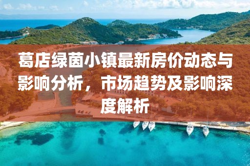 葛店綠茵小鎮(zhèn)最新房?jī)r(jià)動(dòng)態(tài)與影響分析，市場(chǎng)趨勢(shì)及影響深度解析