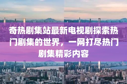 奇熱劇集站最新電視劇探索熱門劇集的世界，一網(wǎng)打盡熱門劇集精彩內(nèi)容