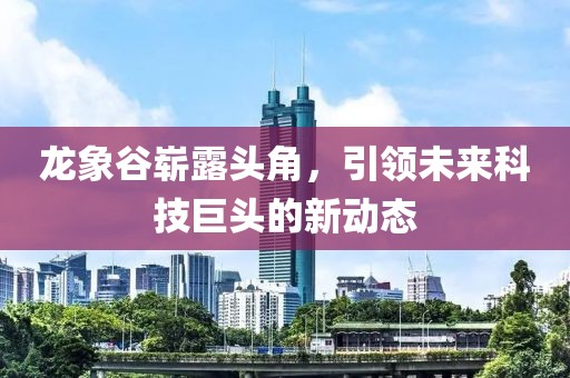 龍象谷嶄露頭角，引領(lǐng)未來科技巨頭的新動態(tài)