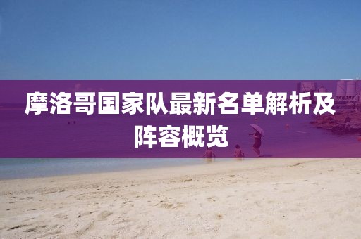 摩洛哥國家隊最新名單解析及陣容概覽