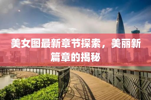 美女圖最新章節(jié)探索，美麗新篇章的揭秘