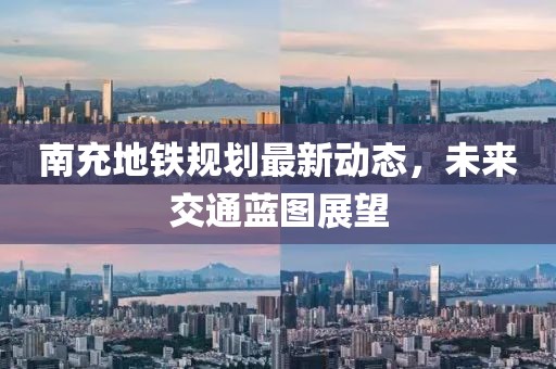 南充地鐵規(guī)劃最新動(dòng)態(tài)，未來(lái)交通藍(lán)圖展望