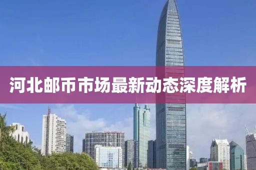 河北郵幣市場(chǎng)最新動(dòng)態(tài)深度解析