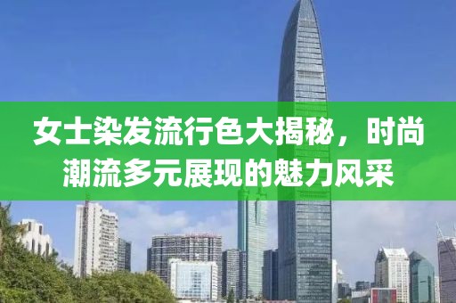 女士染發(fā)流行色大揭秘，時尚潮流多元展現的魅力風采