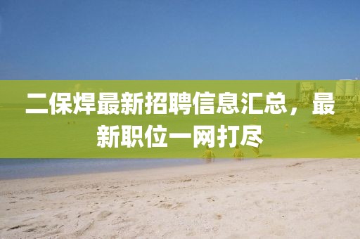 二保焊最新招聘信息匯總，最新職位一網(wǎng)打盡