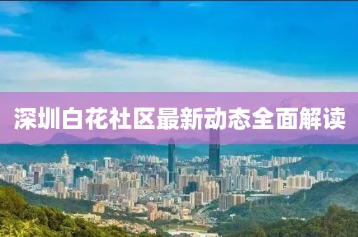 深圳白花社區(qū)最新動態(tài)全面解讀