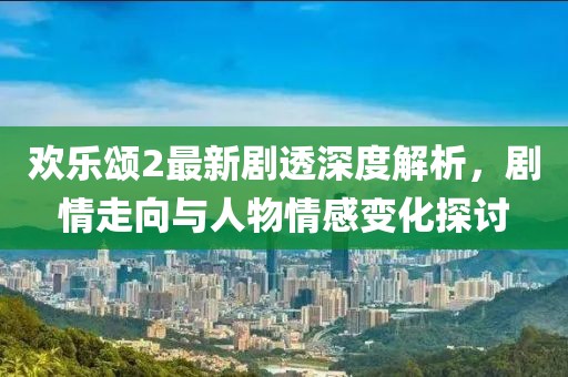歡樂頌2最新劇透深度解析，劇情走向與人物情感變化探討