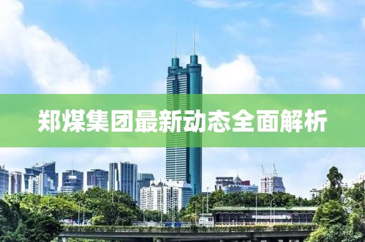 鄭煤集團最新動態(tài)全面解析