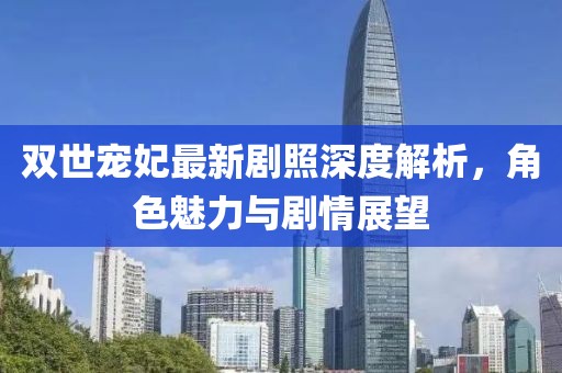 雙世寵妃最新劇照深度解析，角色魅力與劇情展望