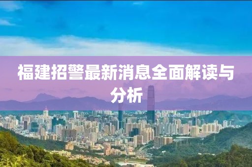 福建招警最新消息全面解讀與分析