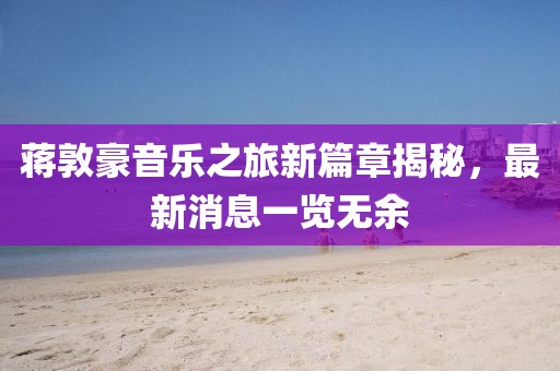 蔣敦豪音樂之旅新篇章揭秘，最新消息一覽無余