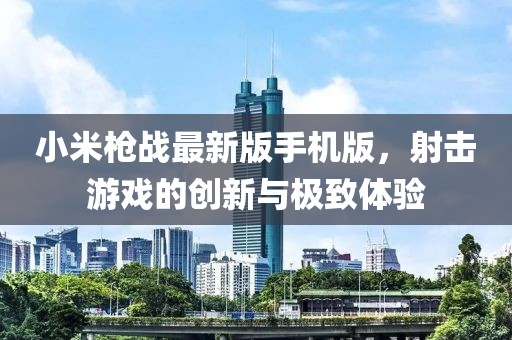 小米槍戰(zhàn)最新版手機(jī)版，射擊游戲的創(chuàng)新與極致體驗(yàn)