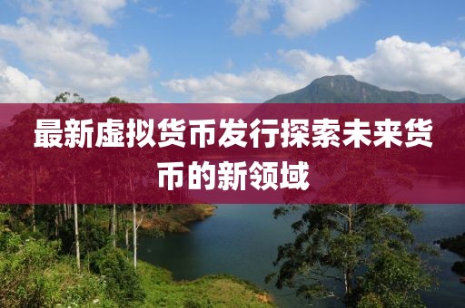 最新虛擬貨幣發(fā)行探索未來貨幣的新領(lǐng)域