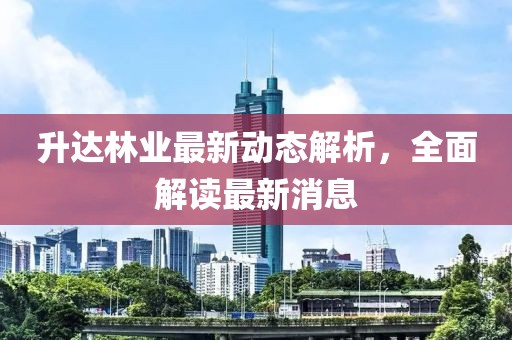 升達(dá)林業(yè)最新動態(tài)解析，全面解讀最新消息