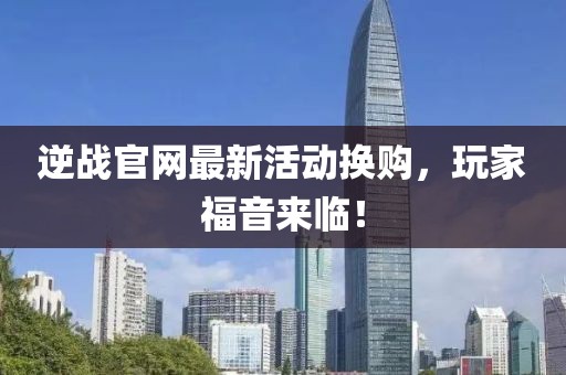 逆戰(zhàn)官網(wǎng)最新活動換購，玩家福音來臨！