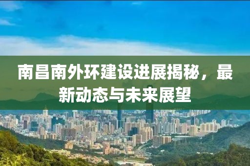 南昌南外環(huán)建設(shè)進(jìn)展揭秘，最新動(dòng)態(tài)與未來展望