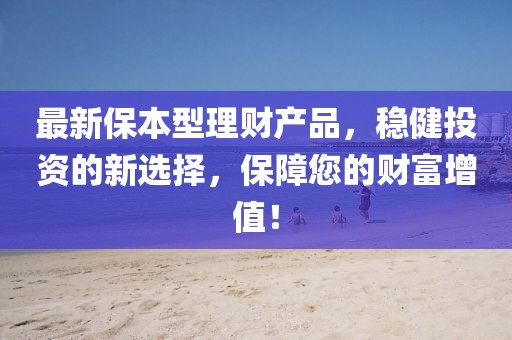 最新保本型理財產(chǎn)品，穩(wěn)健投資的新選擇，保障您的財富增值！