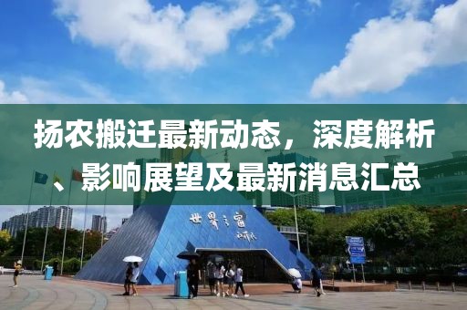 揚農(nóng)搬遷最新動態(tài)，深度解析、影響展望及最新消息匯總