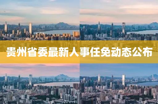 貴州省委最新人事任免動(dòng)態(tài)公布