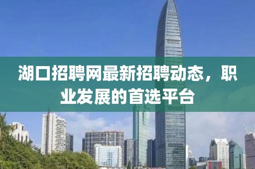 湖口招聘網(wǎng)最新招聘動(dòng)態(tài)，職業(yè)發(fā)展的首選平臺(tái)
