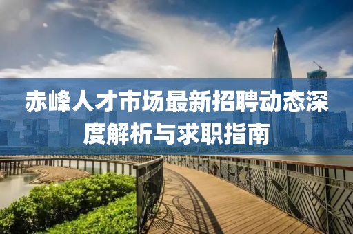 赤峰人才市場(chǎng)最新招聘動(dòng)態(tài)深度解析與求職指南