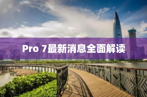 Pro 7最新消息全面解讀