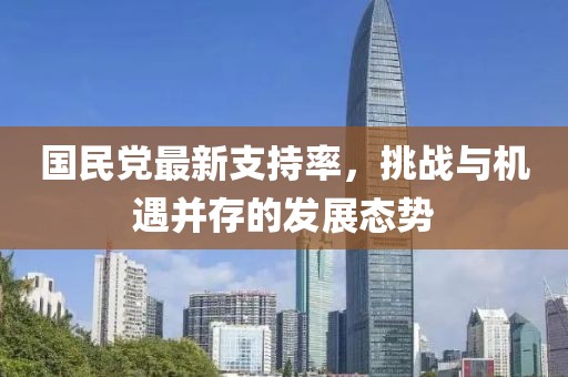 國民黨最新支持率，挑戰(zhàn)與機遇并存的發(fā)展態(tài)勢