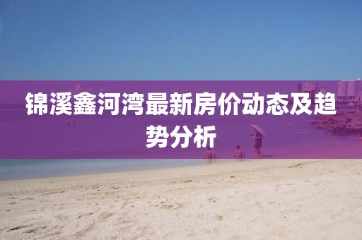 錦溪鑫河灣最新房價(jià)動態(tài)及趨勢分析