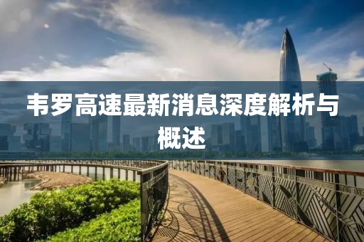 韋羅高速最新消息深度解析與概述