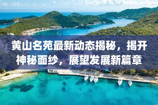 黃山名苑最新動(dòng)態(tài)揭秘，揭開(kāi)神秘面紗，展望發(fā)展新篇章