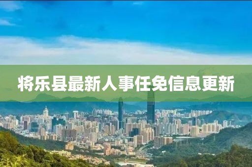 將樂縣最新人事任免信息更新