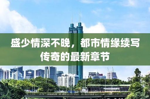盛少情深不晚，都市情緣續(xù)寫傳奇的最新章節(jié)