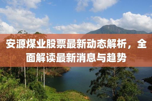 安源煤業(yè)股票最新動態(tài)解析，全面解讀最新消息與趨勢