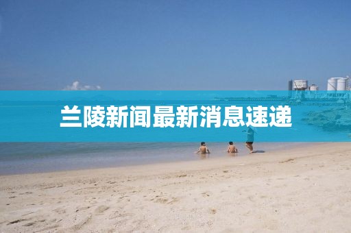 蘭陵新聞最新消息速遞